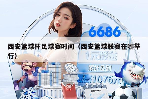 西安篮球杯足球赛时间（西安篮球联赛在哪举行）