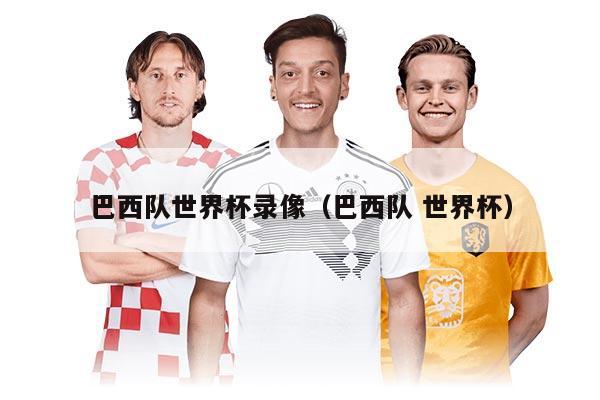 巴西队世界杯录像（巴西队 世界杯）