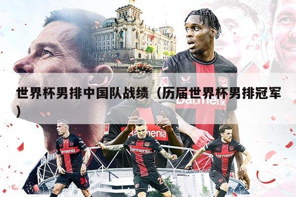 世界杯男排中国队战绩（历届世界杯男排冠军）