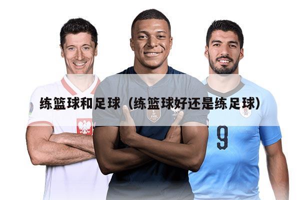 练篮球和足球（练篮球好还是练足球）