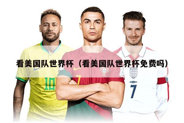 看美国队世界杯(看美国队世界杯免费吗)