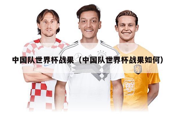 中国队世界杯战果（中国队世界杯战果如何）