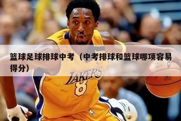 篮球足球排球中考(中考排球和篮球哪项容易得分)