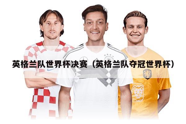 英格兰队世界杯决赛（英格兰队夺冠世界杯）