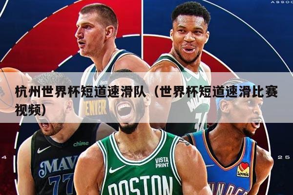 杭州世界杯短道速滑队（世界杯短道速滑比赛视频）