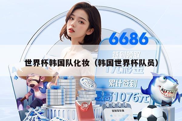 世界杯韩国队化妆(韩国世界杯队员)