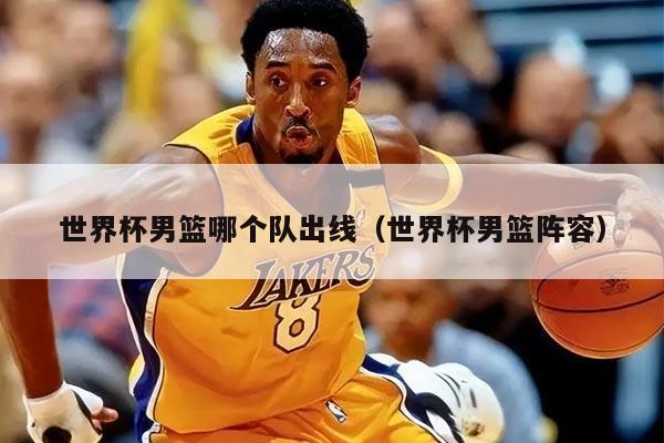 世界杯男篮哪个队出线（世界杯男篮阵容）