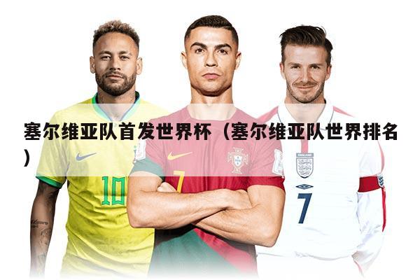 塞尔维亚队首发世界杯（塞尔维亚队世界排名）